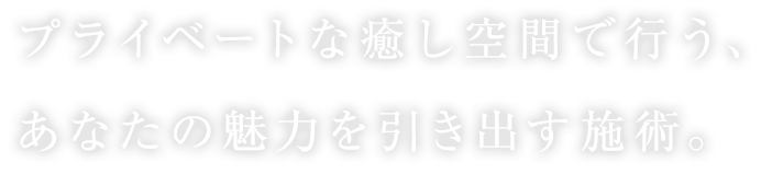 プライベートな癒し空間で行う、あなたの魅力を引き出す施術。